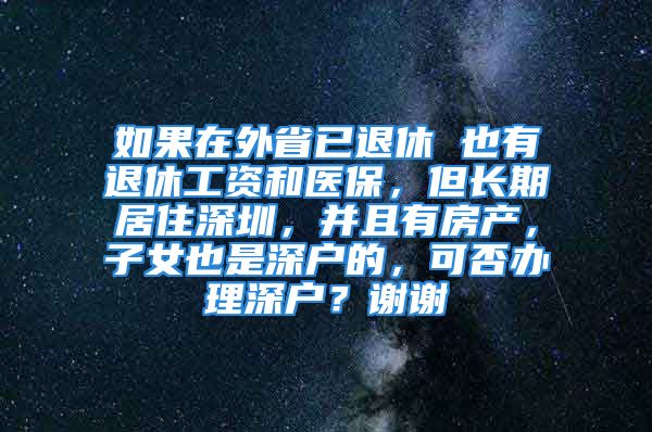 如果在外省已退休 也有退休工资和医保，但长期居住深圳，并且有房产，子女也是深户的，可否办理深户？谢谢