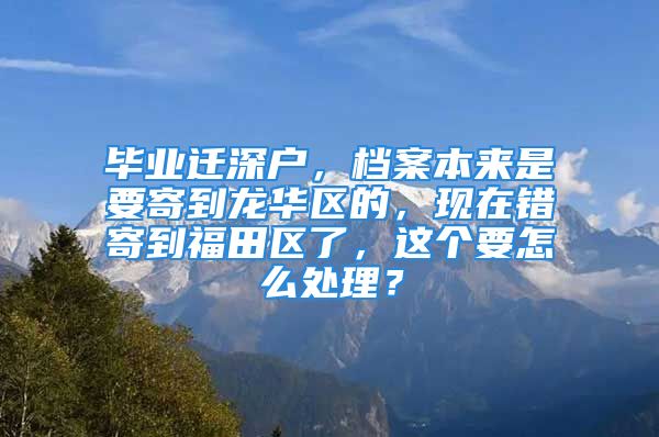 毕业迁深户，档案本来是要寄到龙华区的，现在错寄到福田区了，这个要怎么处理？