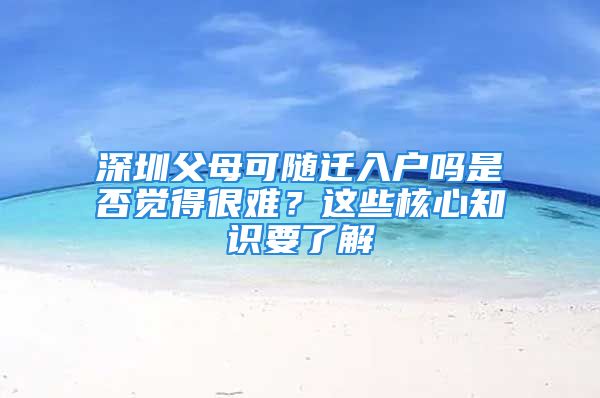 深圳父母可随迁入户吗是否觉得很难？这些核心知识要了解