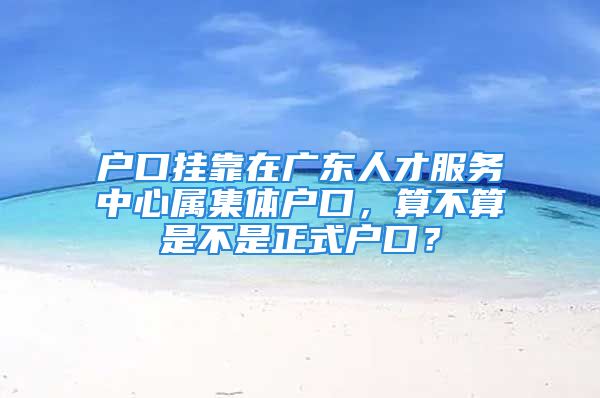 户口挂靠在广东人才服务中心属集体户口，算不算是不是正式户口？