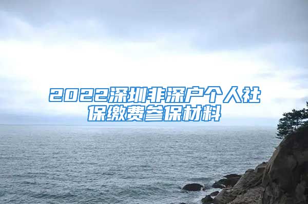 2022深圳非深户个人社保缴费参保材料