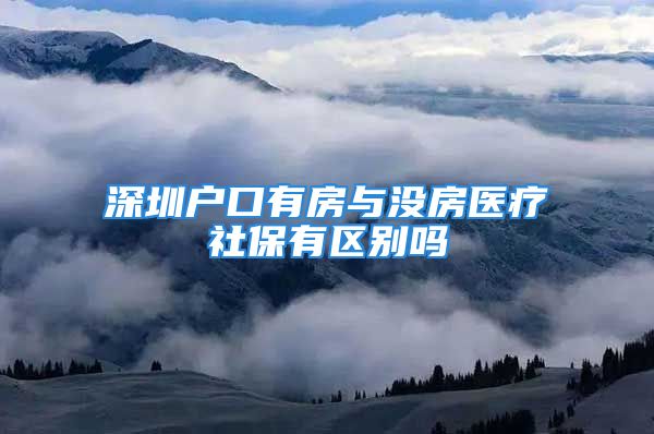 深圳户口有房与没房医疗社保有区别吗