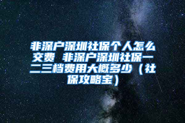 非深户深圳社保个人怎么交费 非深户深圳社保一二三档费用大概多少（社保攻略宝）