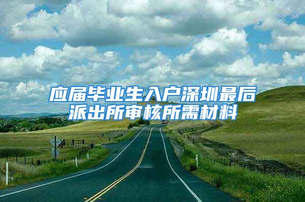 应届毕业生入户深圳最后派出所审核所需材料