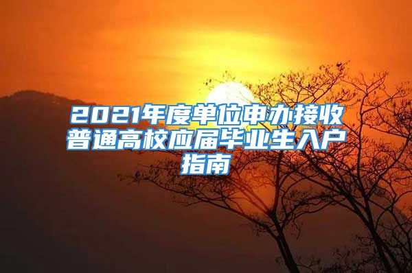 2021年度单位申办接收普通高校应届毕业生入户指南