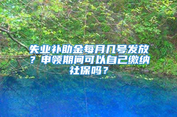 失业补助金每月几号发放？申领期间可以自己缴纳社保吗？