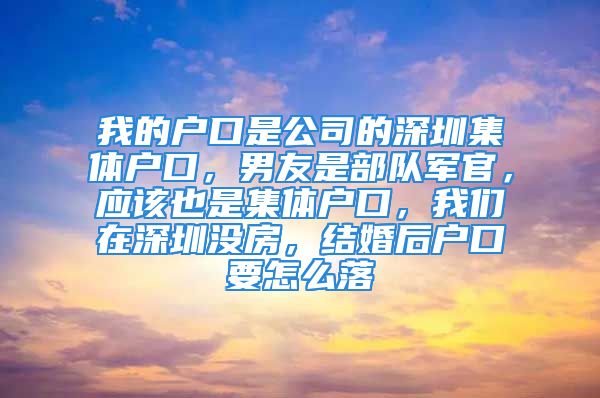 我的户口是公司的深圳集体户口，男友是部队军官，应该也是集体户口，我们在深圳没房，结婚后户口要怎么落