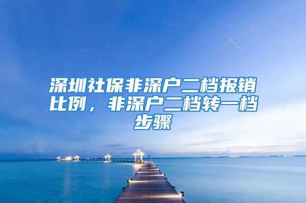 深圳社保非深户二档报销比例，非深户二档转一档步骤