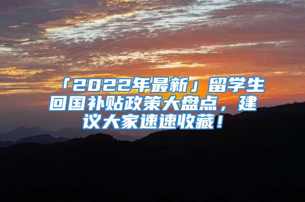 「2022年最新」留学生回国补贴政策大盘点，建议大家速速收藏！