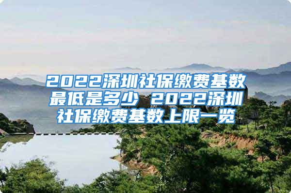 2022深圳社保缴费基数最低是多少 2022深圳社保缴费基数上限一览