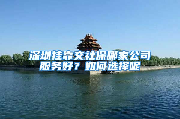 深圳挂靠交社保哪家公司服务好？如何选择呢