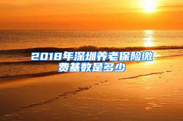 2018年深圳养老保险缴费基数是多少