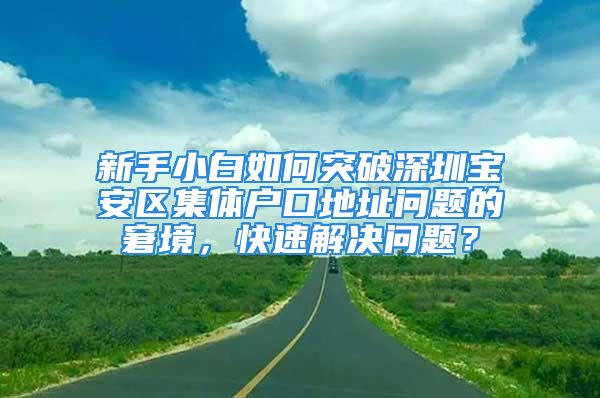 新手小白如何突破深圳宝安区集体户口地址问题的窘境，快速解决问题？