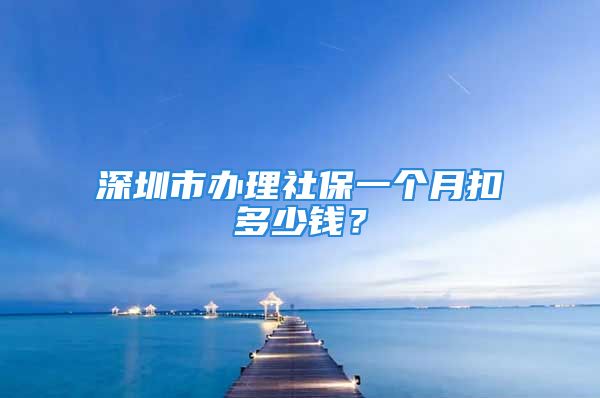 深圳市办理社保一个月扣多少钱？