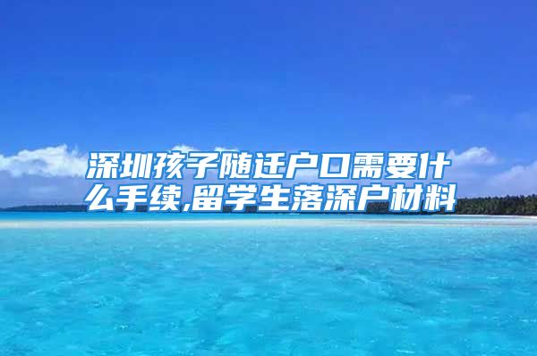 深圳孩子随迁户口需要什么手续,留学生落深户材料