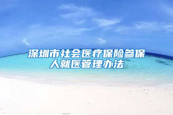 深圳市社会医疗保险参保人就医管理办法