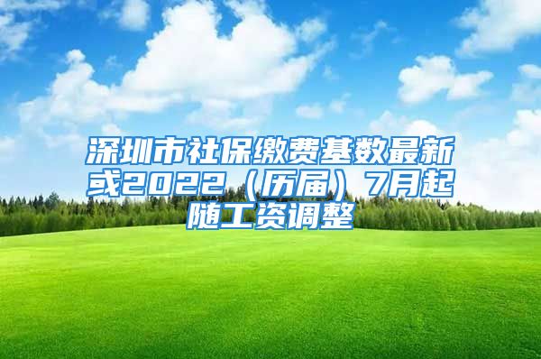 深圳市社保缴费基数最新或2022（历届）7月起随工资调整