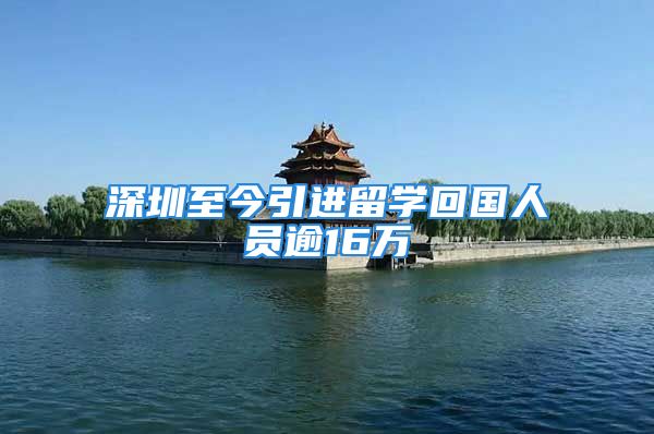 深圳至今引进留学回国人员逾16万