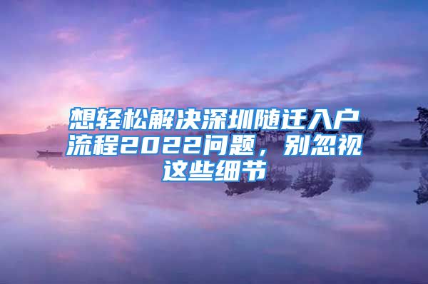 想轻松解决深圳随迁入户流程2022问题，别忽视这些细节