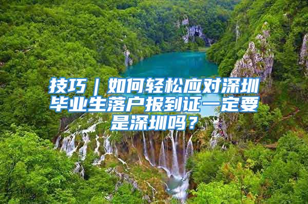 技巧｜如何轻松应对深圳毕业生落户报到证一定要是深圳吗？