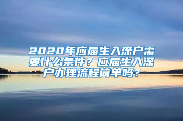 2020年应届生入深户需要什么条件？应届生入深户办理流程简单吗？