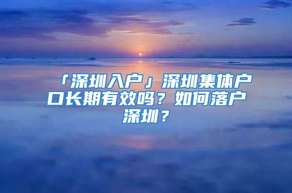 「深圳入户」深圳集体户口长期有效吗？如何落户深圳？