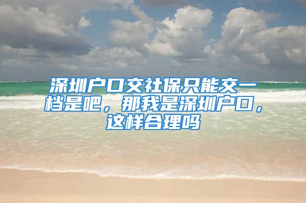 深圳户口交社保只能交一档是吧，那我是深圳户口，这样合理吗