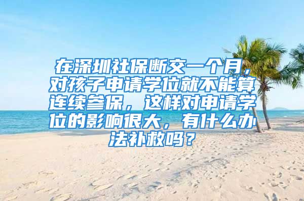 在深圳社保断交一个月，对孩子申请学位就不能算连续参保，这样对申请学位的影响很大，有什么办法补救吗？