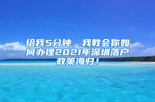 给我5分钟，我教会你如何办理2021年深圳落户政策海归！