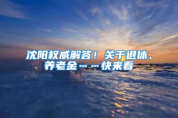 沈阳权威解答！关于退休、养老金……快来看