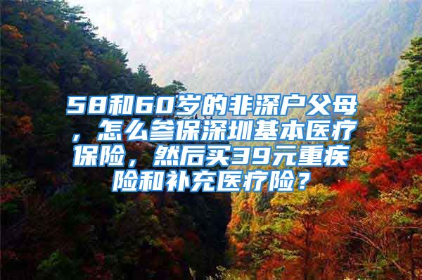 58和60岁的非深户父母，怎么参保深圳基本医疗保险，然后买39元重疾险和补充医疗险？