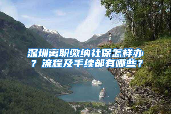 深圳离职缴纳社保怎样办？流程及手续都有哪些？