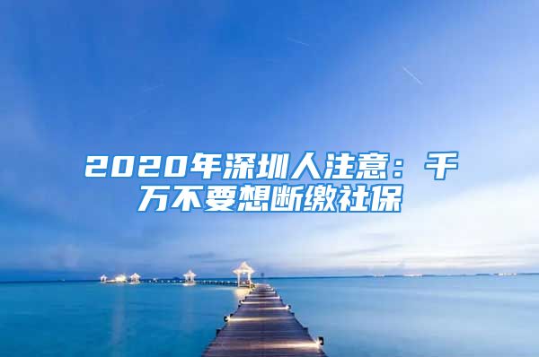 2020年深圳人注意：千万不要想断缴社保