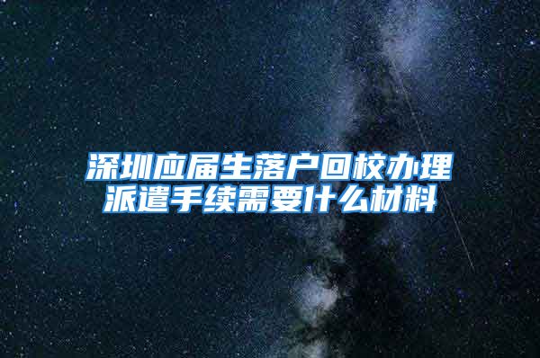 深圳应届生落户回校办理派遣手续需要什么材料