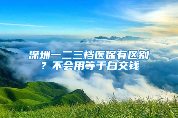 深圳一二三档医保有区别？不会用等于白交钱