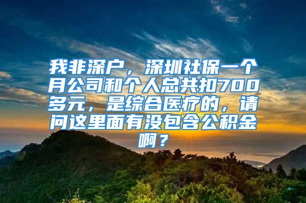 我非深户，深圳社保一个月公司和个人总共扣700多元，是综合医疗的，请问这里面有没包含公积金啊？