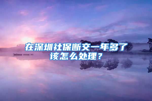 在深圳社保断交一年多了该怎么处理？