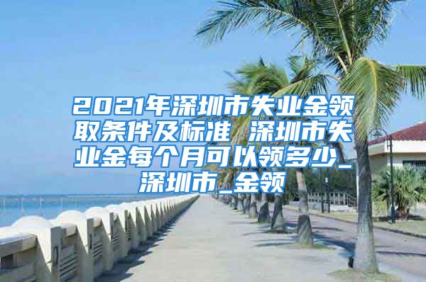 2021年深圳市失业金领取条件及标准 深圳市失业金每个月可以领多少_深圳市_金领