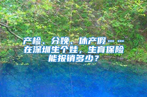 产检、分娩、休产假……在深圳生个娃，生育保险能报销多少？