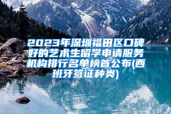 2023年深圳福田区口碑好的艺术生留学申请服务机构排行名单榜首公布(西班牙签证种类)