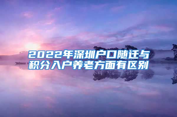 2022年深圳户口随迁与积分入户养老方面有区别