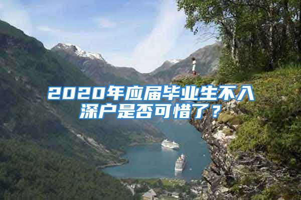 2020年应届毕业生不入深户是否可惜了？