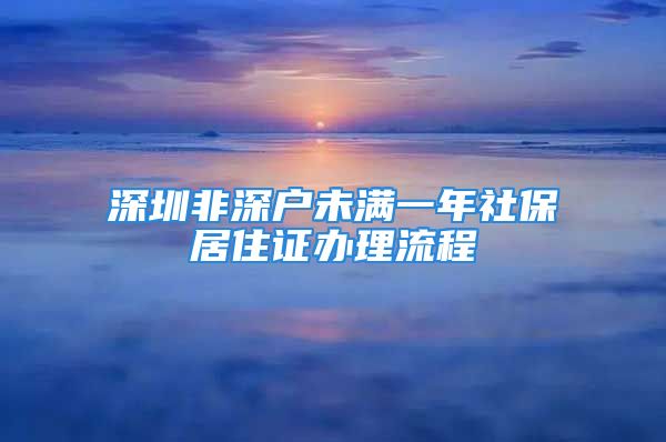 深圳非深户未满一年社保居住证办理流程