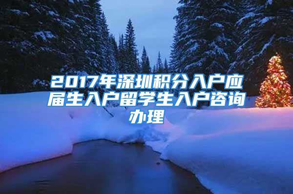 2017年深圳积分入户应届生入户留学生入户咨询办理