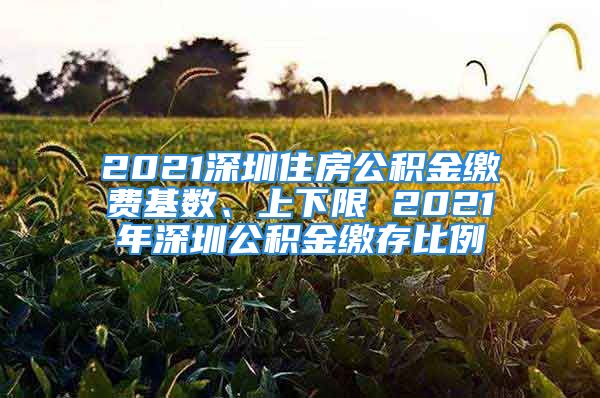 2021深圳住房公积金缴费基数、上下限 2021年深圳公积金缴存比例