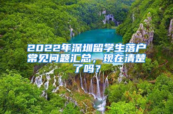 2022年深圳留学生落户常见问题汇总，现在清楚了吗？