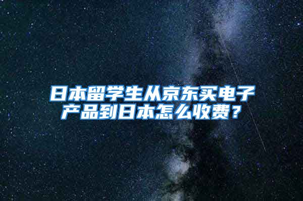 日本留学生从京东买电子产品到日本怎么收费？