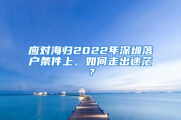 应对海归2022年深圳落户条件上，如何走出迷茫？