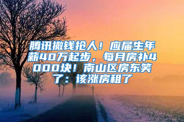 腾讯撒钱抢人！应届生年薪40万起步，每月房补4000块！南山区房东笑了：该涨房租了