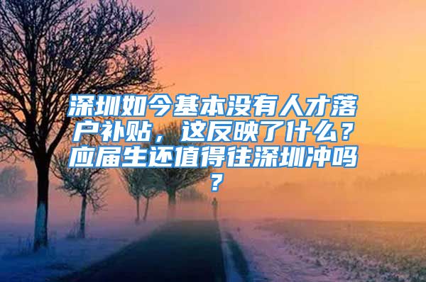 深圳如今基本没有人才落户补贴，这反映了什么？应届生还值得往深圳冲吗？